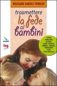 Trasmettere la fede ai bambini. Come parlare di Dio con i più piccoli - Wolfgang H. Spindler - copertina