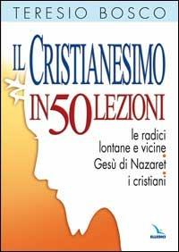 Il cristianesimo in 50 lezioni. Le radici lontane e vicine. Gesù di Nazaret. I cristiani - Teresio Bosco - copertina