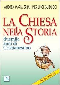 La Chiesa nella storia. Duemila anni di cristianesimo - Andrea Erba,Pier Luigi Guiducci - copertina