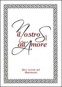 Il nostro sì all'amore. Libro ricordo del matrimonio - Andrea Oldoni - copertina