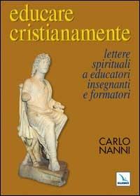 Educare cristianamente. Lettere spirituali a educatori, insegnanti e formatori - Carlo Nanni - copertina