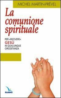 La comunione spirituale. Per «ricevere» Gesù in qualunque circostanza - Michel Martin-Prével - copertina