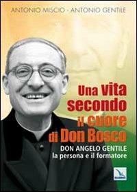 Una vita secondo il cuore di Don Bosco. Don Angelo Gentile, la persona e il formatore - Antonio Miscio,Antonio Gentile - copertina