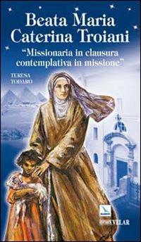 Beata Maria Caterina Troiani. Missionaria in clausura, contemplativa in missione - Teresa Todaro - copertina