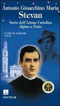 Antonio Gioacchino Maria Stevan. Socio dell'Azione Cattolica, alpino e frate - Tito Sartori - copertina