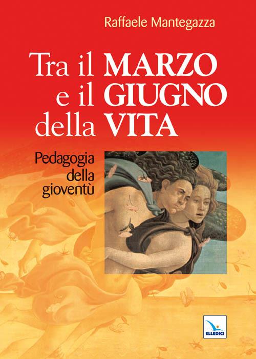 Tra il marzo e il giugno della vita. Pedagogia della gioventù - Raffaele Mantegazza - copertina