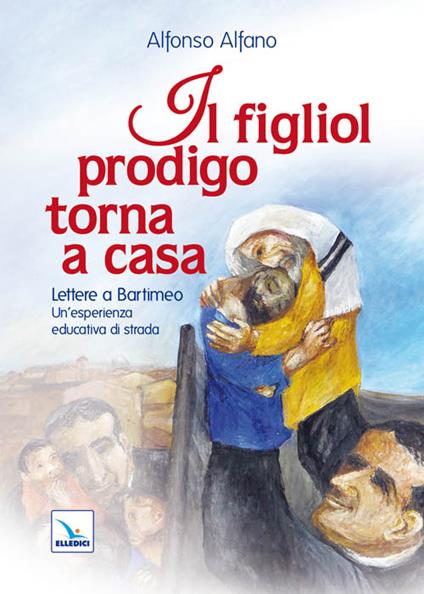 Il figliol prodigo torna a casa. Lettere a Bartimeo. Un'esperienza educativa di strada - Alfonso Alfano - copertina