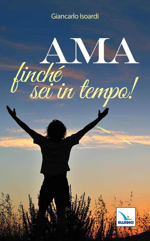 Ama finché sei in tempo! - Giancarlo Isoardi - copertina