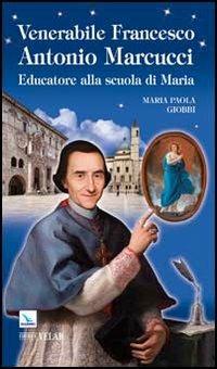Venerabile Francesco Antonio Marcucci. Educatore alla scuola di Maria - M. Paola Giobbi - copertina
