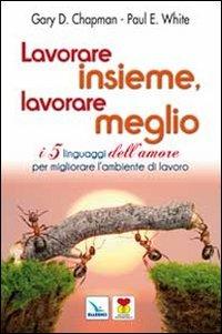 Lavorare insieme, lavorare meglio. I 5 linguaggi dell'amore per migliorare l'ambiente di lavoro - Gary Chapman,Paul E. White - copertina