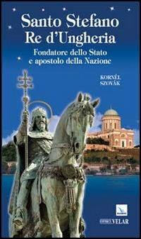 Santo Stefano Re d'Ungheria. Fondatore dello stato e apostolo della Nazione - Kornél Szovák - copertina