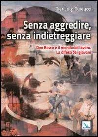 Senza aggredire, senza indietreggiare. Don Bosco e il mondo del lavoro. La difesa dei giovani - Pier Luigi Guiducci - copertina