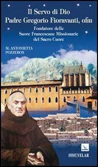 Il servo di dio padre Gregorio Fioravanti, ofm. Fondatore delle suore francescane missionarie del Sacro Cuore - Maria Antonietta Pozzebon - copertina