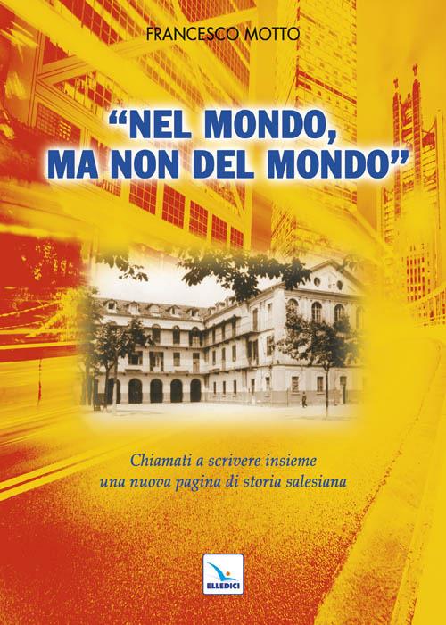 Nel mondo, ma non del mondo. Chiamati a scrivere insieme una nuova pagina di storia salesiana - Francesco Motto - copertina