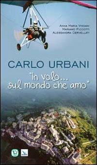 Carlo Urbani. «In volo...sul mondo che amo» - Anna Maria Vissani,Mariano Piccotti,Alessandra Cervellati - copertina