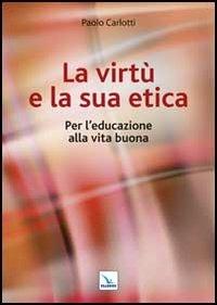 La virtù e la sua etica. Per l'educazione alla vita buona - Paolo Carlotti - copertina