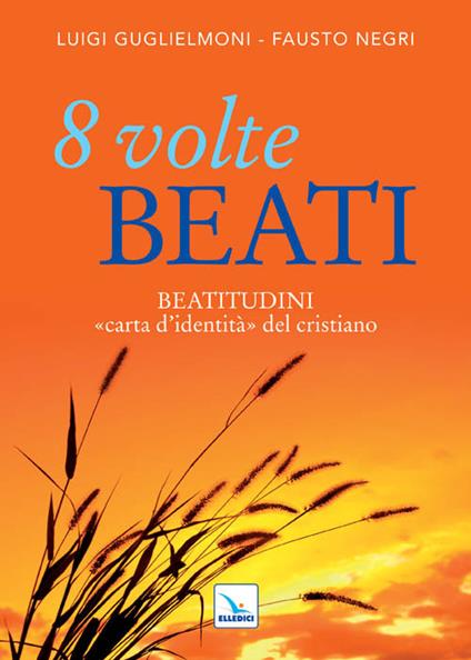 8 volte beati. Beatitudini «carta d'identità» del cristiano - Luigi Guglielmoni,Fausto Negri,Fausto Negri - copertina