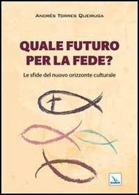 Quale futuro per la fede? Le sfide del nuovo orizzonte culturale - Andrés Torres Queiruga - copertina