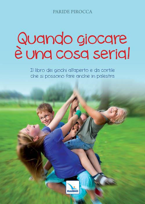 Quando giocare è una cosa seria. Il libro dei giochi all'aperto e da cortile che si possono fare anche in palestra - Paride Pirocca - copertina