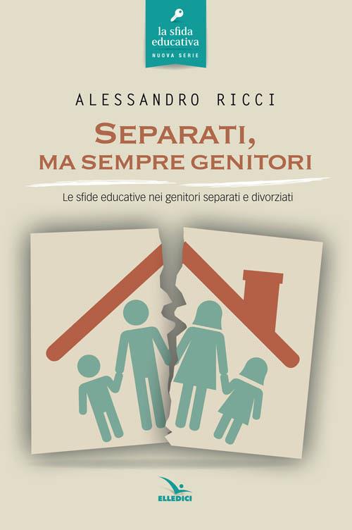 Separati, ma sempre genitori. Le sfide educative nei genitori separati e divorziati - Alessandro Ricci - copertina