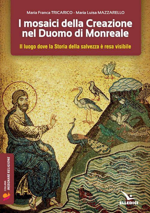 I mosaici della creazione nel Duomo di Monreale. Il «luogo» dove la storia della salvezza è resa visibile - Maria Franca Tricarico,Maria Luisa Mazzarello - copertina