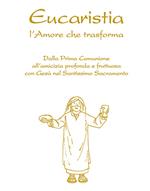 Eucaristia. L'amore che trasforma. Dalla prima comunione all’amicizia profonda e fruttuosa con Gesù nel Santissimo Sacramento