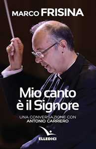 Libro Mio canto è il Signore. Una conversazione con Antonio Carriero Marco Frisina Antonio Carriero