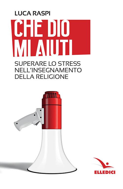 Che Dio mi aiuti. Superare lo stress nell'insegnamento della religione - Luca Raspi - copertina