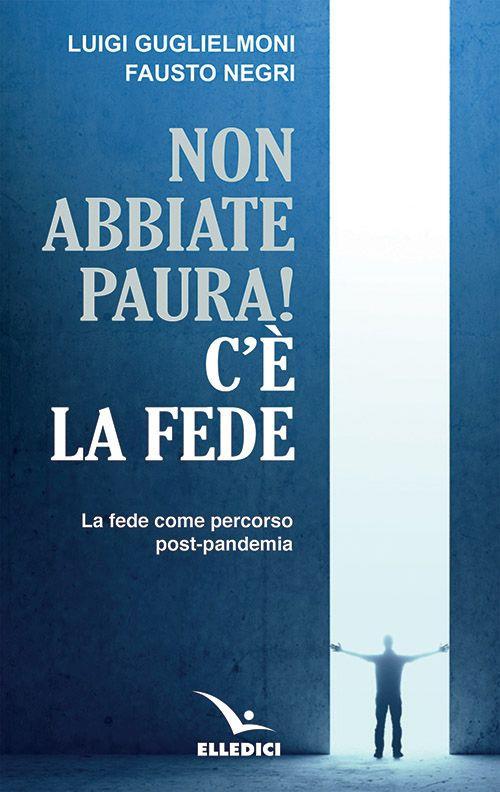 Non abbiate paura! C'è la fede. La fede come percorso post-pandemia - Luigi Guglielmoni,Fausto Negri - copertina