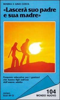 Lascerà suo padre e sua madre. Proposte educative per i genitori che hanno figli nell'età dell'amore adulto - Rosina Costa,Gino Costa,Gino Costa - copertina