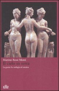 Il cielo in terra. La grazia fra teologia ed estetica - Martino Rossi Monti - copertina