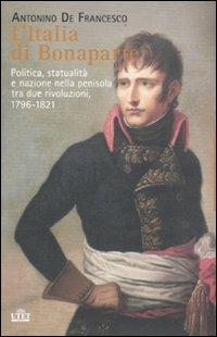 L' Italia di Bonaparte. Politica, statualità e nazione nella penisola tra due rivoluzioni, 1796-1812 - Antonino De Francesco - copertina