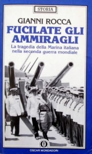 Fucilate gli ammiragli. La tragedia della marina italiana nella seconda guerra mondiale - Gianni Rocca - copertina