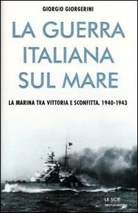 La guerra italiana sul mare. La Marina tra vittoria e sconfitta - Giorgio Giorgerini - copertina