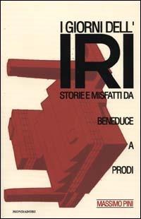 I giorni dell'Iri. Storie e misfatti da Beneduce a Prodi -  Massimo Pini - copertina