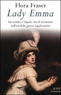 Lady Emma. Da Londra a Napoli, vita di un'amante nell'età delle guerre napoleniche - Flora Fraser - copertina