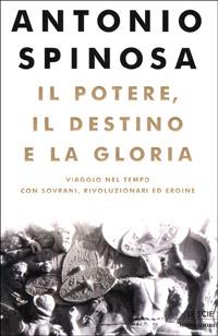 Il potere, il destino e la gloria. Viaggio nel tempo con sovrani, rivoluzionari ed eroine - Antonio Spinosa - copertina