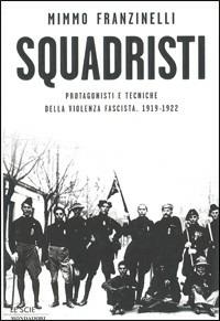 Squadristi. Protagonisti e tecniche della violenza fascista. 1919-1922 - Mimmo Franzinelli - copertina