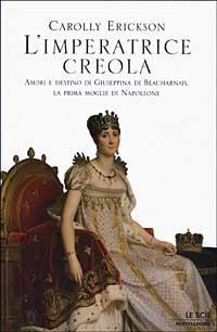 L' imperatrice creola. Amori e destino di Giuseppina di Beauharnais, la prima moglie di Napoleone - Carolly Erickson - copertina
