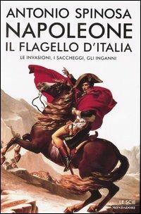 Napoleone. Il flagello d'Italia. Le invasioni, i saccheggi, gli inganni - Antonio Spinosa - copertina