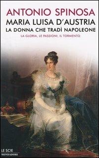 Maria Luisa d'Austria, la donna che tradì Napoleone. La gloria, le passioni, il tormento - Antonio Spinosa - copertina