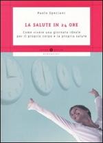 La salute in 24 ore. Come vivere una giornata ideale per il proprio corpo e la propria salute