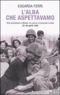 L' alba che aspettavamo. Vita quotidiana a Milano nei giorni di piazzale Loreto 23-30 aprile 1945 - Edgarda Ferri - copertina