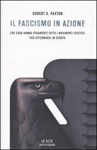 Il fascismo in azione. Che cosa hanno veramente fatto i movimenti fascisti per affermarsi in Europa - Robert O. Paxton - copertina