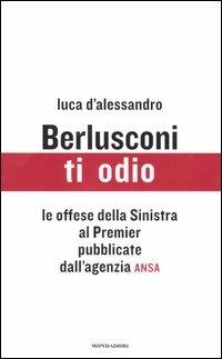 Berlusconi, ti odio. Le offese della Sinistra al premier pubblicate dall'agenzia ANSA - Luca D'Alessandro - copertina