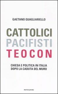 Cattolici, pacifisti, teocon. Chiesa e politica in Italia dopo la caduta del muro - Gaetano Quagliariello - copertina