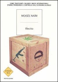 Illecito. Come trafficanti, falsari e mafie internazionali stanno prendendo il controllo dell'economia globale - Moisés Naím - 2