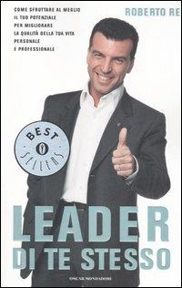 Leader di te stesso. Come sfruttare al meglio il tuo potenziale per migliorare la qualità della tua vita personale e professionale - Roberto Re - copertina