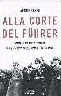 Alla corte del Führer. Göring, Goebbels e Himmler: intrighi e lotta per il potere nel Terzo Reich - Anthony Read - copertina