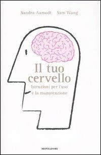 Il tuo cervello. Istruzioni per l'uso e la manutenzione - Sandra Aamodt,Sam Wang - copertina